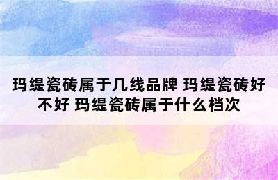 玛缇瓷砖属于几线品牌 玛缇瓷砖好不好 玛缇瓷砖属于什么档次